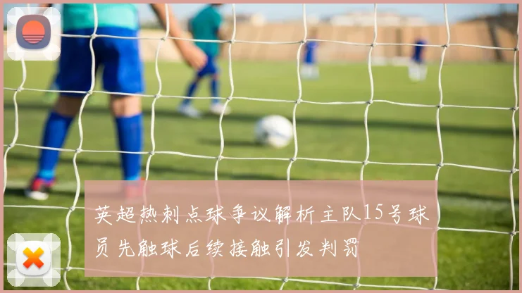 英超热刺点球争议解析主队15号球员先触球后续接触引发判罚
