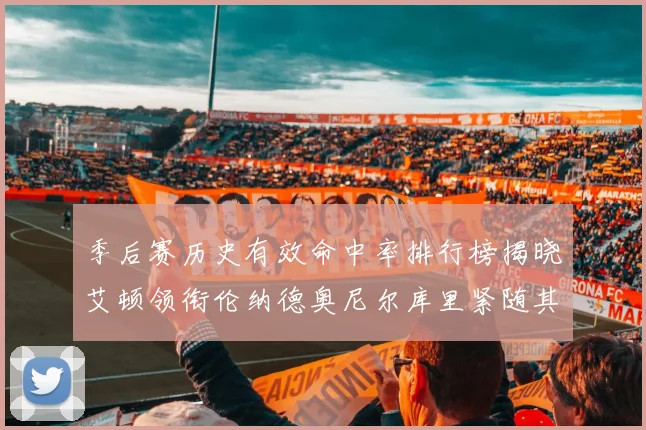 季后赛历史有效命中率排行榜揭晓艾顿领衔伦纳德奥尼尔库里紧随其后