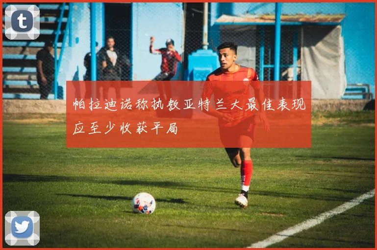 帕拉迪诺称执教亚特兰大最佳表现应至少收获平局