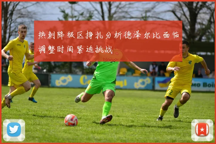 热刺降级区挣扎分析德泽尔比面临调整时间紧迫挑战