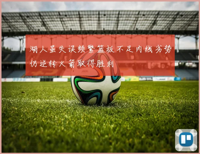 湖人虽失误频繁篮板不足内线劣势仍逆转火箭取得胜利