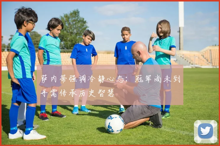 萨内蒂强调冷静心态：冠军尚未到手需传承历史智慧