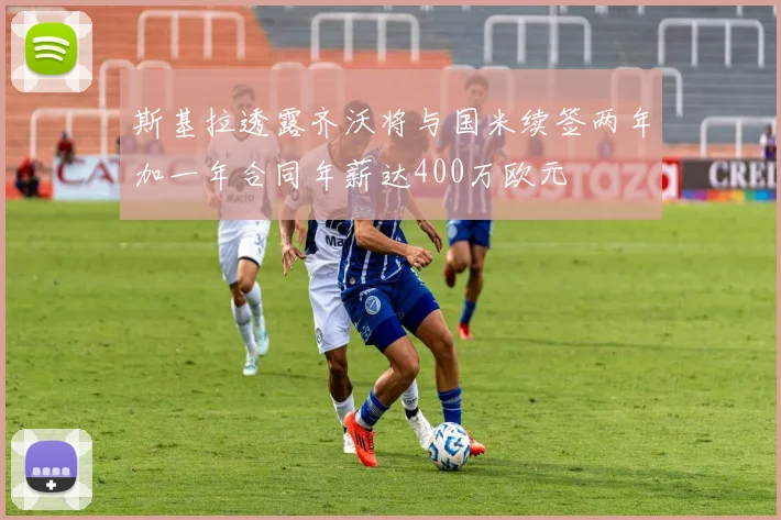 斯基拉透露齐沃将与国米续签两年加一年合同年薪达400万欧元