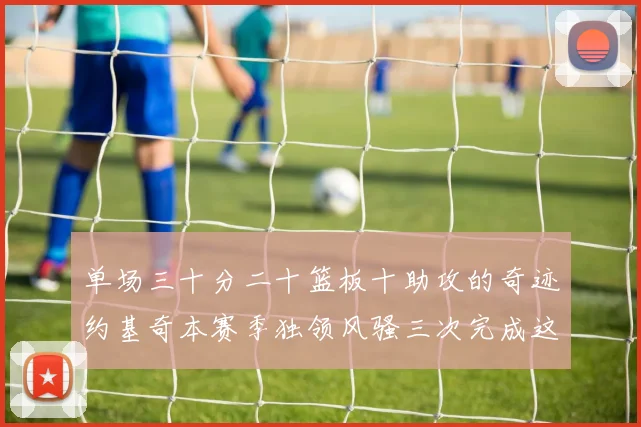 单场三十分二十篮板十助攻的奇迹约基奇本赛季独领风骚三次完成这一壮举