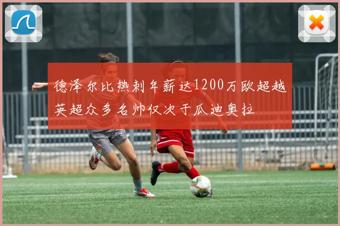德泽尔比热刺年薪达1200万欧超越英超众多名帅仅次于瓜迪奥拉