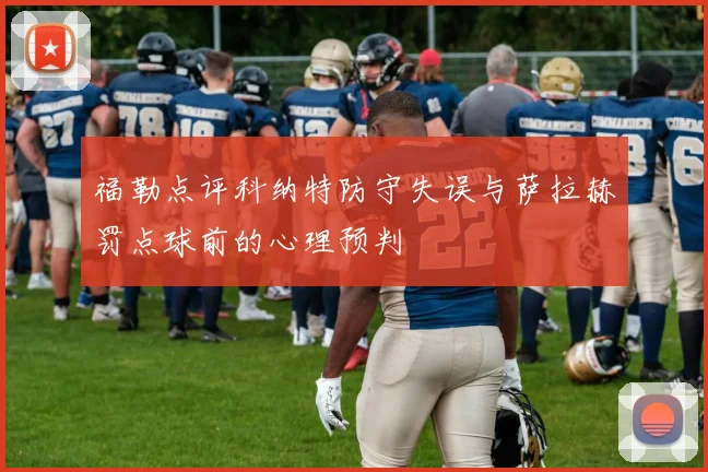 福勒点评科纳特防守失误与萨拉赫罚点球前的心理预判