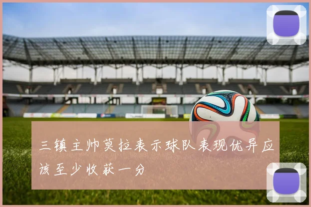 三镇主帅莫拉表示球队表现优异应该至少收获一分